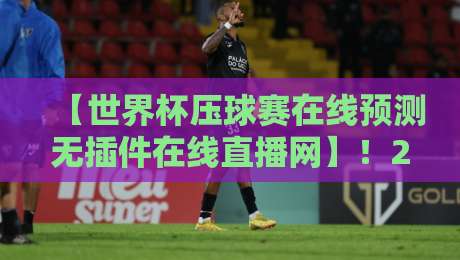 【世界杯压球赛在线预测无插件在线直播网】!2026年看球必备的终极指南