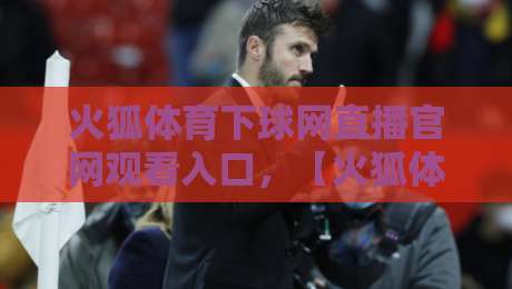 火狐体育下球网直播官网观看入口,【火狐体育】2026年最新观看攻略