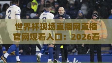 世界杯现场直播网直播官网观看入口：2026看球不迷路，这几个门道你得知道