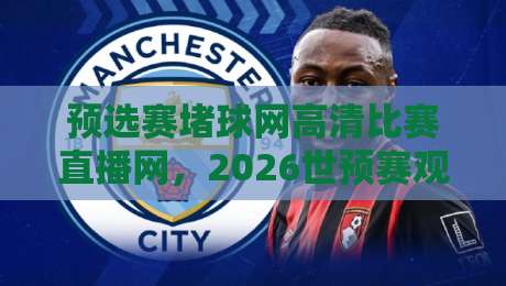 预选赛堵球网高清比赛直播网，2026世预赛观赛指南来了！（预选赛堵球网高清比赛直播网）