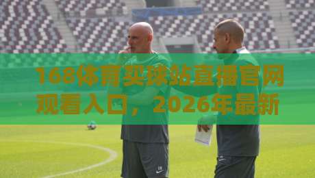 168体育买球站直播官网观看入口，2026年最新观赛指南请收好！（168体育买球站直播官网观看入口）