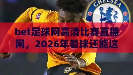 bet足球网高清比赛直播网，2026年看球还能这么玩？