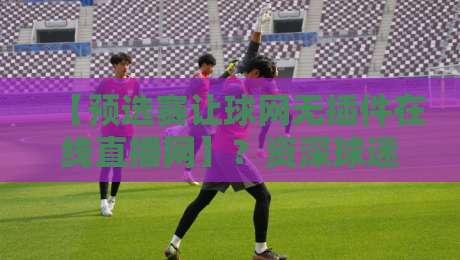 【预选赛让球网无插件在线直播网】？资深球迷实测，2026世预赛这样看才痛快！