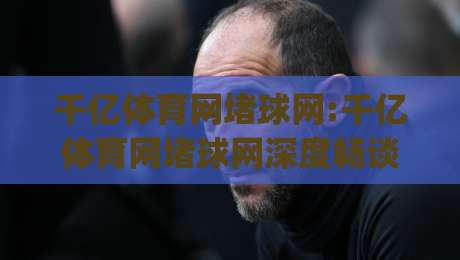 千亿体育网堵球网:千亿体育网堵球网深度畅谈|从信息聚合到体验优化的进阶思路【千亿体育网堵球网】-最大权威网页体育网流畅代理1080P官网无插件低调看