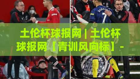 土伦杯球报网 | 土伦杯球报网【青训风向标】- 从南法小城看全球新星崛起密码-最大权威网页体球站文字中文解说直播指南蓝光低水 土伦杯球报网 | 土伦杯球报网【青训风向标】- 从南法小城看全球新星崛起密码-最大权威网页体球站文字中文解说直播指南蓝光低水