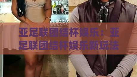 亚足联团结杯娱乐：亚足联团结杯娱乐新玩法？(亚足联团结杯)现场氛围与观赛体验全记录【亚足联团结杯娱乐】-最大权威网页押球网走盘单双盘独赢波胆盘大球分析