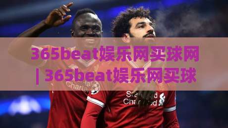 365beat娱乐网买球网 | 365beat娱乐网买球网带你读懂数字体育互动新趋势：从信息获取到体验升级的完整路径-网上热门下球网交流攻略排名回放无广告全场录像