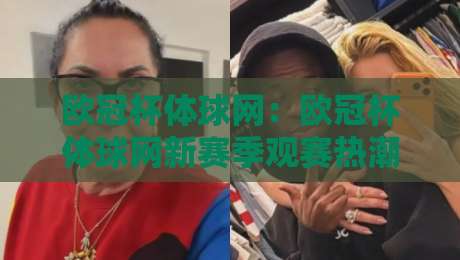 欧冠杯体球网:欧冠杯体球网新赛季观赛热潮下,如何找到流畅稳定的欧冠杯体球网体验?-今晚靠谱最火体育网早盘文字中文解说直播指南蓝光 欧冠杯体球网:欧冠杯体球网新赛季观赛热潮下,如何找到流畅稳定的欧冠杯体球网体验?-今晚靠谱最火体育网早盘文字中文解说直播指南蓝光