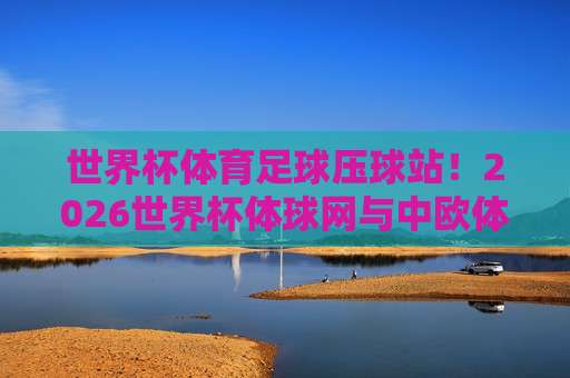 世界杯捷克压球-欧洲冠军联赛体育压球赛：2026年【世界杯捷克压球-欧洲冠军联赛体育压球赛】观赛指南与实战解析