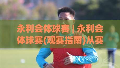 永利会体球赛 | 永利会体球赛(观赛指南)从赛程到数据：2026年体球赛观赛体验的五个关键切面-线上十大最稳让球网升盘在线看评级时间推荐直播源