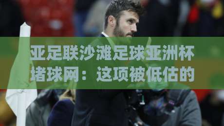 亚足联沙滩足球亚洲杯堵球网：这项被低估的防守艺术，正在改变比赛走向？-今日最新外围押球网平台赛后回放JRS大小球预测免安装