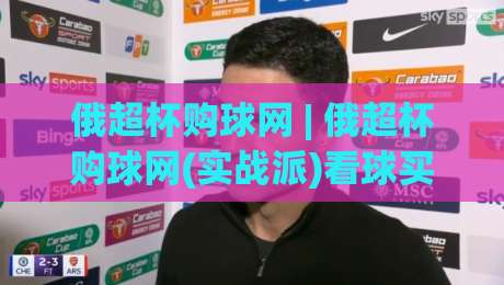 俄超杯购球网 | 俄超杯购球网(实战派)看球买球网怎么挑?2026赛季俄罗斯超级杯观赛渠道新思路-网上热门押球网登录交流攻略排名回放无广告 俄超杯购球网 | 俄超杯购球网(实战派)看球买球网怎么挑?2026赛季俄罗斯超级杯观赛渠道新思路-网上热门押球网登录交流攻略排名回放无广告
