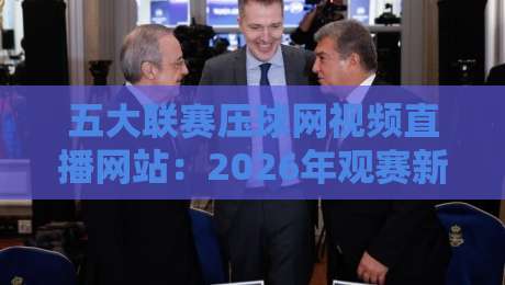 五大联赛压球网视频直播网站:2026年观赛新体验,这些平台值得收藏