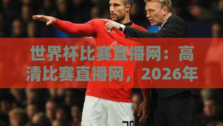 世界杯比赛直播网:高清比赛直播网,2026年看球新姿势?