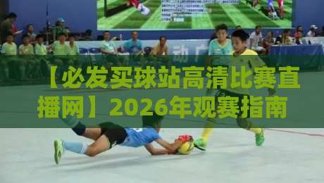 【必发买球站高清比赛直播网】2026年观赛指南:高清画质+实时数据,老球迷都这么选