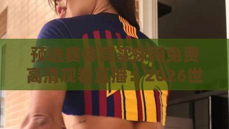 预选赛体育买球网免费高清观看直播：2026世界杯预选赛观赛指南