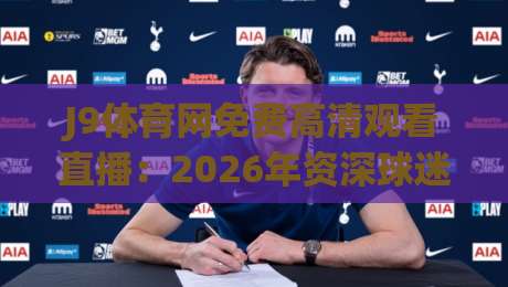 J9体育网免费高清观看直播:2026年资深球迷的私藏宝典