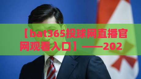【bat365投球网直播官网观看入口】——2026年观赛新选择,这些细节你必须知道