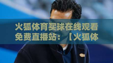 火狐体育买球在线观看免费直播站:【火狐体育买球在线观看免费直播站】2026年观赛避坑与高阶玩法