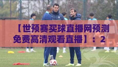 【世预赛买球直播网预测免费高清观看直播】：2026年最新观赛指南与免费渠道（世预赛买球直播网预测免费高清观看直播）