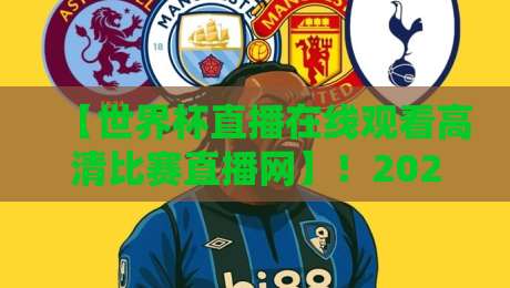 【世界杯直播在线观看高清比赛直播网】！2026年观赛终极指南来了