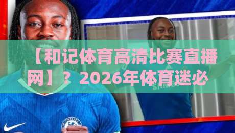 【和记体育高清比赛直播网】?2026年体育迷必看的五大理由!