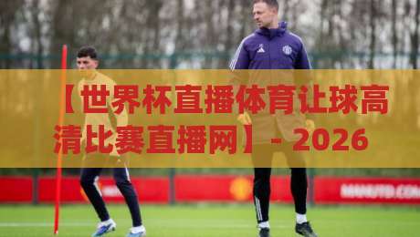 【世界杯直播体育让球高清比赛直播网】- 2026年看球新姿势，你get到了吗？