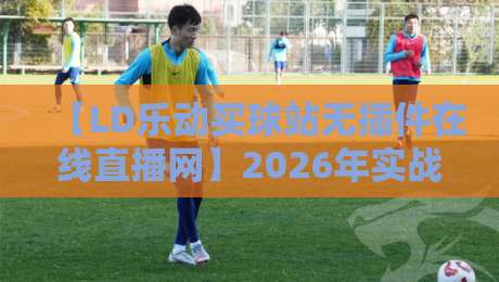 【LD乐动买球站无插件在线直播网】2026年实战测评:流畅度与资源覆盖全解析