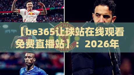 【be365让球站在线观看免费直播站】：2026年体育迷必备的观赛神器与实用技巧