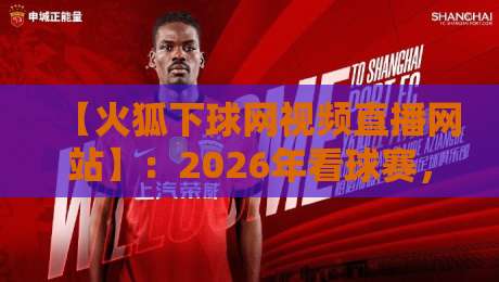【火狐下球网视频直播网站】：2026年看球赛，这款浏览器让你比别人快一步！