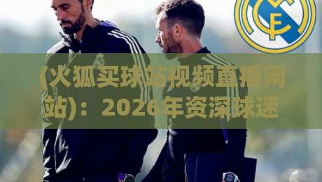 (火狐买球站视频直播网站)：2026年资深球迷的独家使用体验与避坑指南