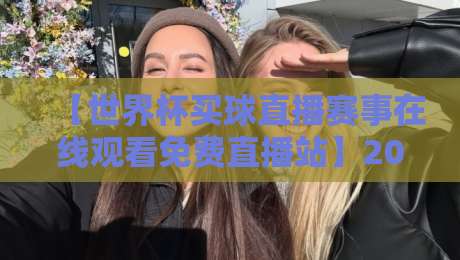 【世界杯买球直播赛事在线观看免费直播站】2026年观赛新选择，全网最全攻略来了！
