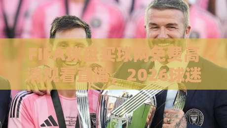 FIFA球盘买球网免费高清观看直播，2026球迷新选择！