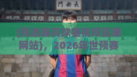 (预选赛买球赛视频直播网站)，2026年世预赛观赛全攻略：从入门到精通，安全稳定不踩坑，球迷必收藏的高清平台推荐与避雷指南