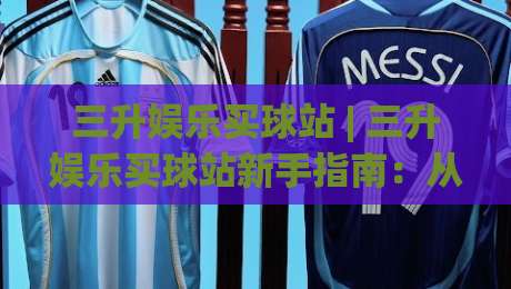 三升娱乐买球站 | 三升娱乐买球站新手指南：从界面布局到场景化预判的完整思路-最全手机信誉押球站独赢波胆盘大球分析走地大全