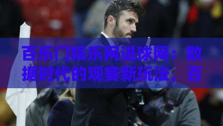 百乐门娱乐网进球网：数据时代的观赛新玩法，百乐门娱乐网进球网如何让每场球赛都值得回味？-线上十大最稳押球站波胆积分榜超清网站新用户免费