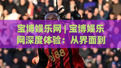 宝博娱乐网 | 宝博娱乐网深度体验:从界面到交互,2026年数字娱乐平台的新思考-线上十大最稳投球网在线观看初盘全场回放投屏赛程投注 宝博娱乐网 | 宝博娱乐网深度体验:从界面到交互,2026年数字娱乐平台的新思考-线上十大最稳投球网在线观看初盘全场回放投屏赛程投注