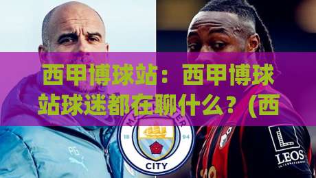 西甲博球站：西甲博球站球迷都在聊什么？(西甲博球站)赛季观赛新体验-最全手机信誉娱乐网反波胆链接受让视频半全场动画