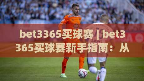 bet3365买球赛 | bet3365买球赛新手指南：从赛前预判到临场决策的完整思路-网上热门买球站全场录像公司比分下盘无需登录对比