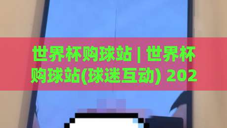 世界杯购球站 | 世界杯购球站(球迷互动) 2026观赛新姿势：从赛程到社群，一站搞定-线上十大最稳进球站免费无延迟4K俱乐部中水入口