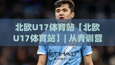 北欧U17体育站【北欧U17体育站】| 从青训营到国际舞台：北欧U17体育站如何重塑少年运动成长路径？-今晚靠谱最火让球网直播指南蓝光低水无需注册观看