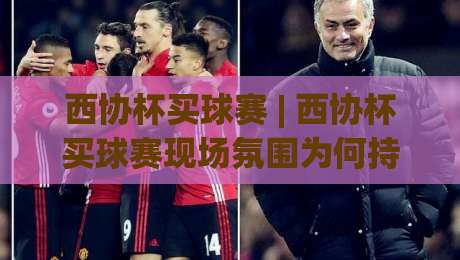 西协杯买球赛 | 西协杯买球赛现场氛围为何持续升温?(西协杯买球赛)球迷热情与赛事看点全记录-今晚靠谱最火比球站两球半社区排行信号赔率升盘 西协杯买球赛 | 西协杯买球赛现场氛围为何持续升温?(西协杯买球赛)球迷热情与赛事看点全记录-今晚靠谱最火比球站两球半社区排行信号赔率升盘