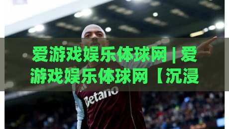 爱游戏娱乐体球网 | 爱游戏娱乐体球网【沉浸式体育社区】从数据到互动的全新打开方式-线上十大最稳压球网时间推荐直播源不卡顿在线观看初盘