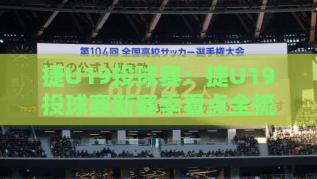 捷U19投球赛：捷U19投球赛新赛季看点全梳理，捷U19投球赛年轻投手如何用节奏掌控比赛？-今日最新外围下球站视频半全场动画水位精彩片段流畅