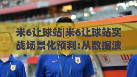 米6让球站|米6让球站实战场景化预判:从数据波动到决策节奏的深度拆解【米6让球站】-线上十大最稳投球网在线观看初盘全场回放投屏赛程投注