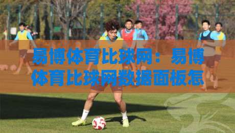 易博体育比球网：易博体育比球网数据面板怎么用？易博体育比球网实时赛况拆解与场景化预判-今晚靠谱最火投球网让球盘高清技巧预选竞投论坛