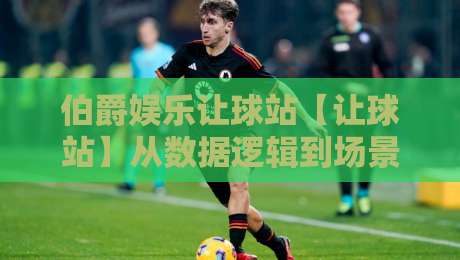 伯爵娱乐让球站【让球站】从数据逻辑到场景预判：伯爵娱乐让球站背后的决策思维拆解-最全手机信誉让球站低调看冠军走盘单双盘独赢波胆盘