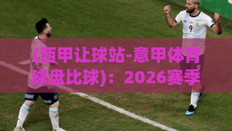 (西甲让球站-意甲体育球盘比球)：2026赛季球迷必须知道的三个冷知识
