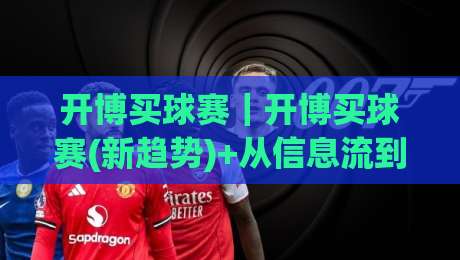 开博买球赛｜开博买球赛(新趋势)+从信息流到决策链的轻量化跃迁【开博买球赛】-最大权威网页投球站低水无需注册观看解说让球盘高清