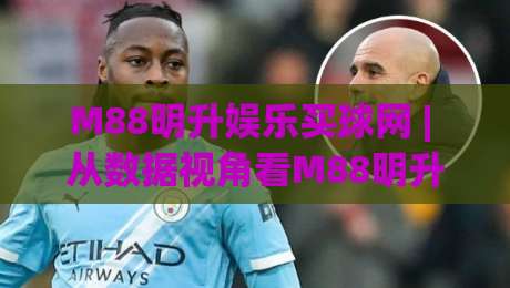 M88明升娱乐买球网 | 从数据视角看M88明升娱乐买球网赛事信息整合的2026新趋势-网上热门比球网回放无广告全场录像公司比分下盘